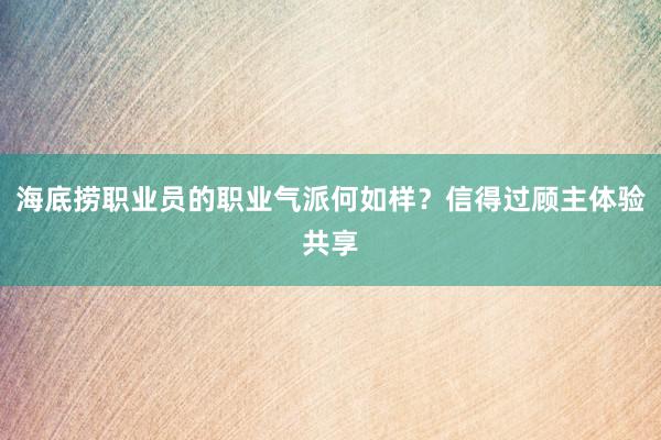 海底捞职业员的职业气派何如样？信得过顾主体验共享